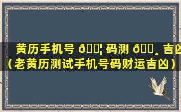 黄历手机号 🐦 码测 🌸 吉凶（老黄历测试手机号码财运吉凶）